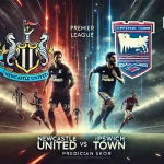 Prediksi Skor Newcastle United vs Ipswich Town